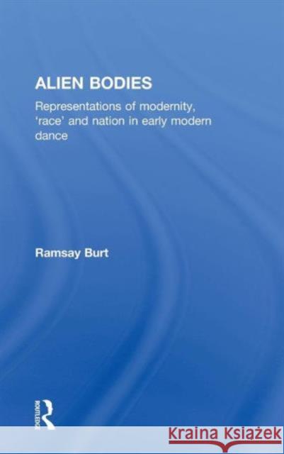 Alien Bodies: Representations of Modernity, 'Race' and Nation in Early Modern Dance Burt, Ramsay 9780415145947 Routledge
