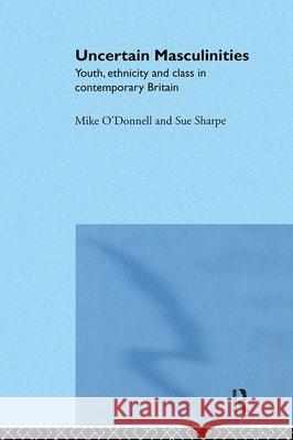 Uncertain Masculinities: Youth, Ethnicity and Class in Contemporary Britain Sue Sharpe Mike O'Donnell 9780415153461 Routledge