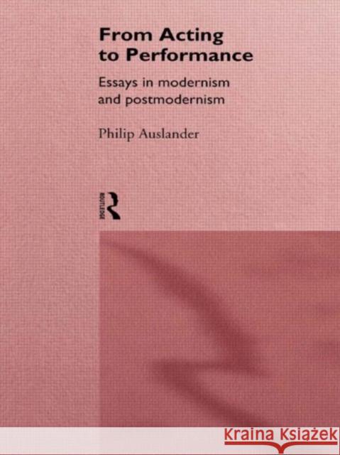 From Acting to Performance : Essays in Modernism and Postmodernism Philip Auslander 9780415157865 Routledge