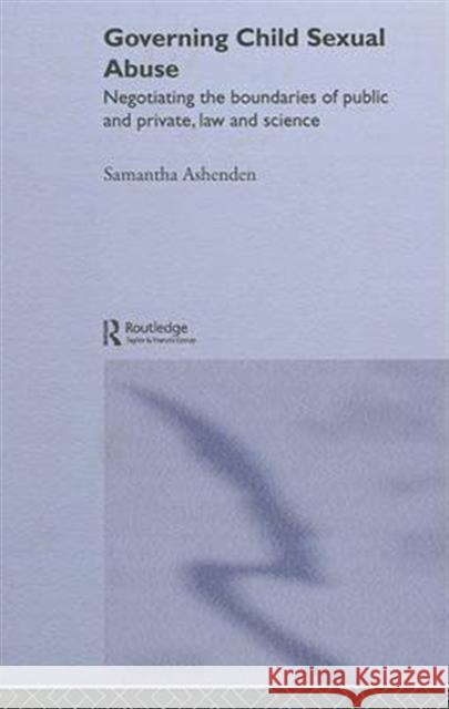 Governing Child Sexual Abuse: Negotiating the Boundaries of Public and Private, Law and Science Ashenden, Samantha 9780415158930