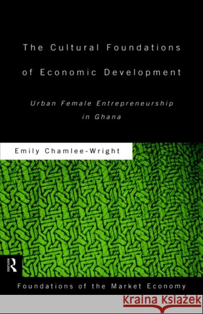 The Cultural Foundations of Economic Development: Urban Female Entrepreneurship in Ghana Chamlee-Wright, Emily 9780415169943