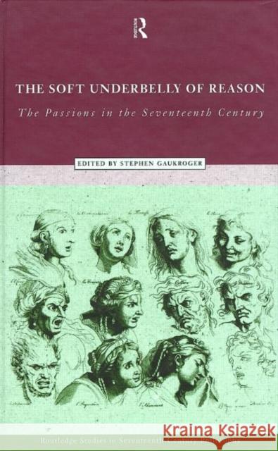The Soft Underbelly of Reason : The Passions in the Seventeenth Century Stephen Gaukroger 9780415170543 Routledge