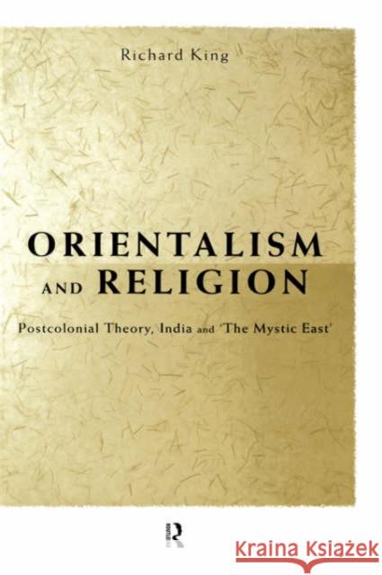 Orientalism and Religion: Post-Colonial Theory, India and the Mystic East King, Richard 9780415202572