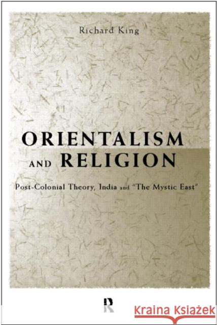 Orientalism and Religion: Post-Colonial Theory, India and the Mystic East King, Richard 9780415202589
