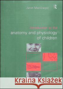 Introduction to the Anatomy and Physiology of Children: A Guide for Students of Nursing, Child Care and Health Janet MacGregor 9780415215091 Routledge