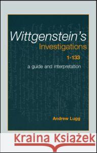 Wittgenstein's Investigations 1-133 : A Guide and Interpretation Andrew Lugg   9780415232456