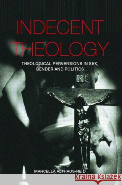 Indecent Theology: Theological Perversions in Sex, Gender and Politics Althaus-Reid, Marcella 9780415236041 Taylor & Francis Ltd