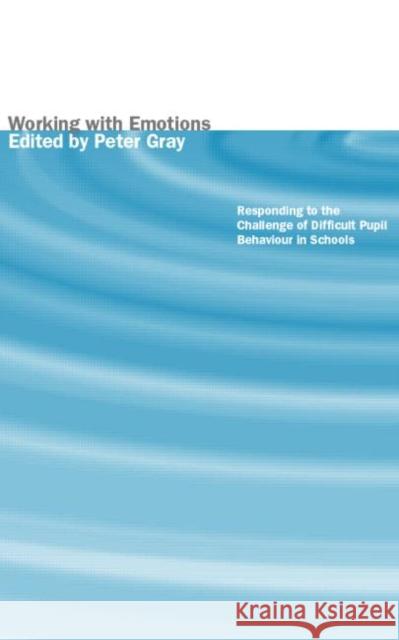 Working with Emotions : Responding to the Challenge of Difficult Pupil Behaviour in Schools Peter Gray 9780415237697
