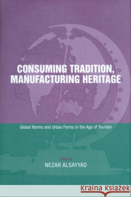 Consuming Tradition, Manufacturing Heritage: Global Norms and Urban Forms in the Age of Tourism Alsayyad, Nezar 9780415239417