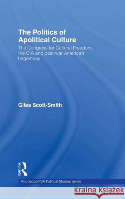 The Politics of Apolitical Culture: The Congress for Cultural Freedom and the Political Economy of American Hegemony 1945-1955 Scott-Smith, Giles 9780415244459