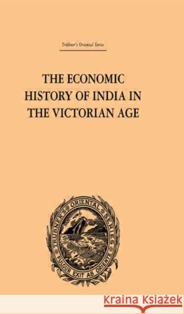 The Economic History of India in the Victorian Age : From the Accession of Queen Victoria in 1837 to the Commencement of the Twentieth Century Romesh C. Dutt 9780415244947 Routledge