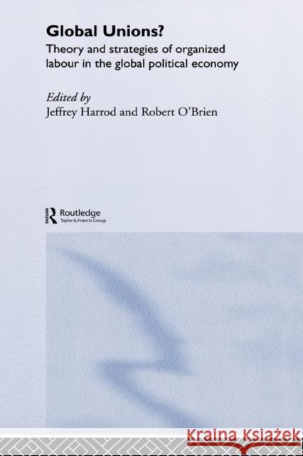 Global Unions?: Theory and Strategies of Organized Labour in the Global Political Economy Harrod, Jeffrey 9780415270083 Routledge