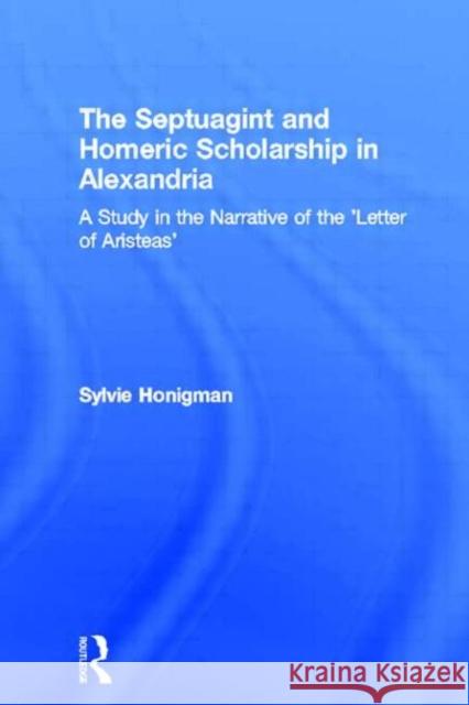 The Septuagint and Homeric Scholarship in Alexandria: A Study in the Narrative of the 'Letter of Aristeas' Honigman, Sylvie 9780415280723 Routledge
