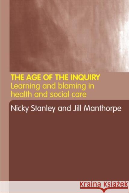 The Age of the Inquiry : Learning and Blaming in Health and Social Care Nick Stanley Jill Manthorpe Nicky Stanley 9780415283168