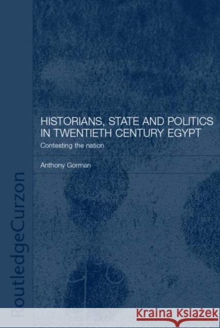 Historians, State and Politics in Twentieth Century Egypt: Contesting the Nation Gorman, Anthony 9780415297530