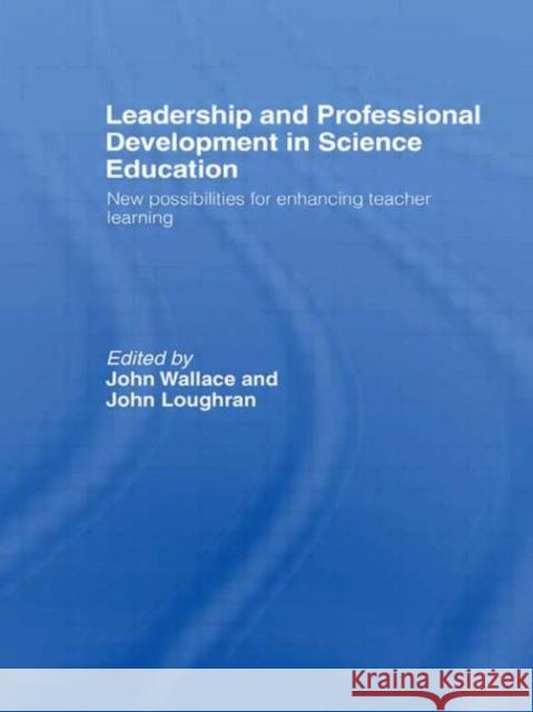 Leadership and Professional Development in Science Education : New Possibilities for Enhancing Teacher Learning John Loughran John Wallace 9780415306775