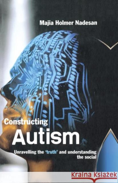 Constructing Autism : Unravelling the 'Truth' and Understanding the Social Majia Holmer Nadesan 9780415321808 Routledge