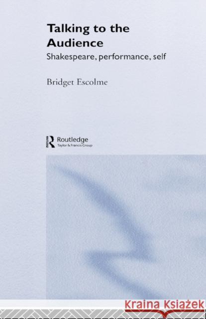 Talking to the Audience: Shakespeare, Performance, Self Escolme, Bridget 9780415332224