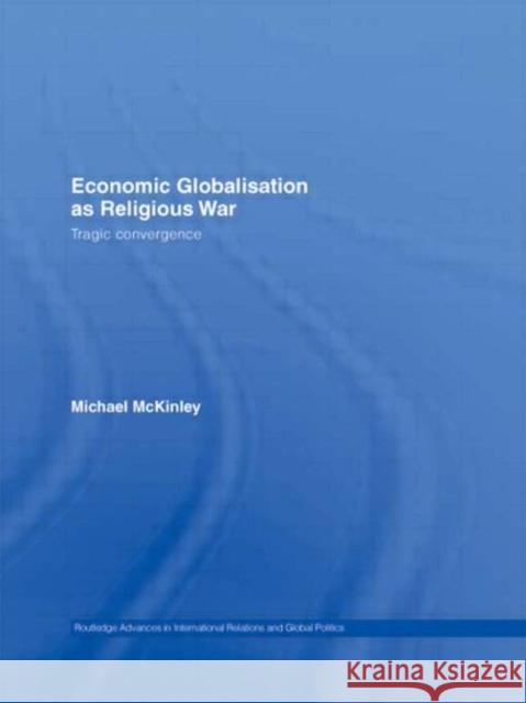 Economic Globalisation as Religious War: Tragic Convergence McKinley, Michael 9780415332668 Routledge