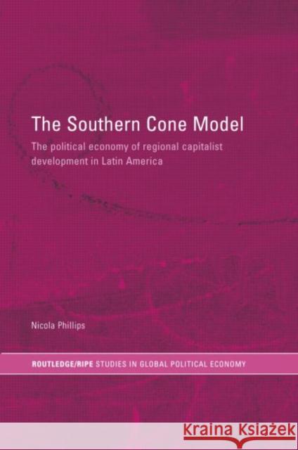 The Southern Cone Model: The Political Economy of Regional Capitalist Development in Latin America Phillips, Nicola 9780415340885