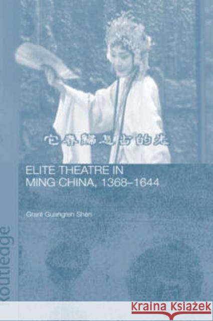 Elite Theatre in Ming China, 1368-1644 Guangren Shen Grant Guangren Shen Guangren Grant 9780415343268