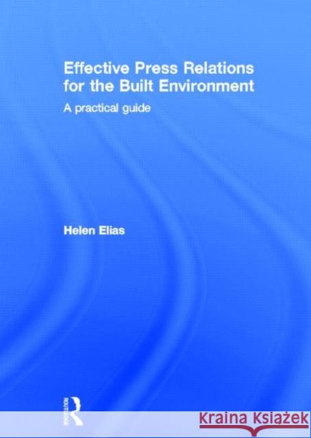 Effective Press Relations for the Built Environment: A Practical Guide Elias, Helen 9780415348669 Taylor & Francis