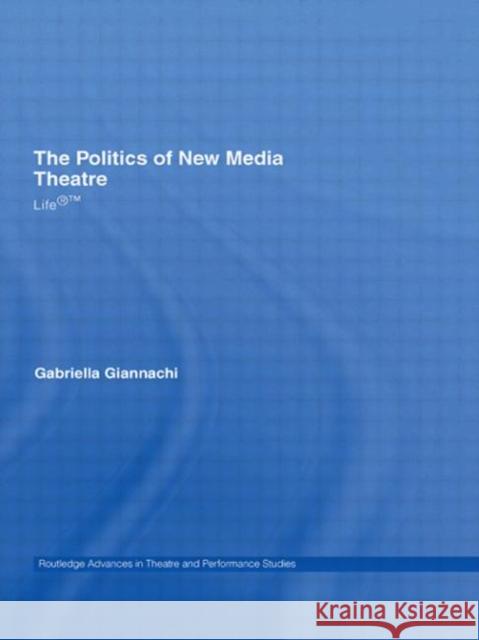 The Politics of New Media Theatre: Life(R)(TM) Giannachi, Gabriella 9780415349468 Routledge