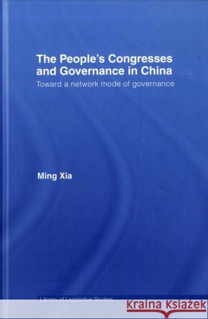 The People's Congresses and Governance in China: Toward a Network Mode of Governance Xia, Ming 9780415349505 Routledge