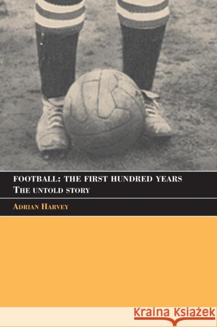 Football: The First Hundred Years: The Untold Story Harvey, Adrian 9780415350198