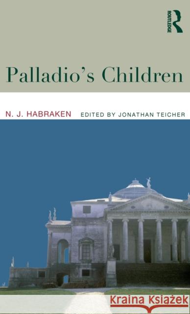 Palladio's Children : Essays on Everyday Environment and the Architect N. J. Habraken Jonathan Teicher 9780415357845 Routledge