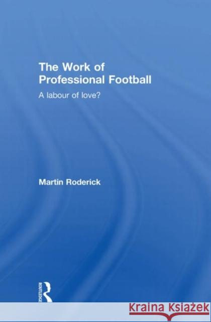 The Work of Professional Football: A Labour of Love? Roderick, Martin 9780415363723