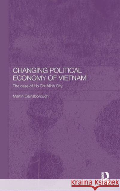 Changing Political Economy of Vietnam: The Case of Ho Chi Minh City Gainsborough, Martin 9780415369701 Routledge