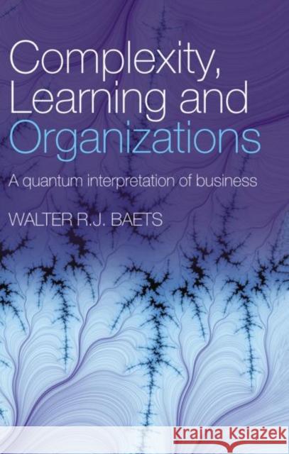 Complexity, Learning and Organizations : A Quantum Interpretation of Business Walter R.J. Baets Walter R.J. Baets  9780415381789