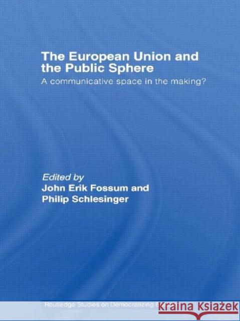 The European Union and the Public Sphere : A Communicative Space in the Making? John Erik Fossum Philip R. Schlesinger 9780415384568 Routledge