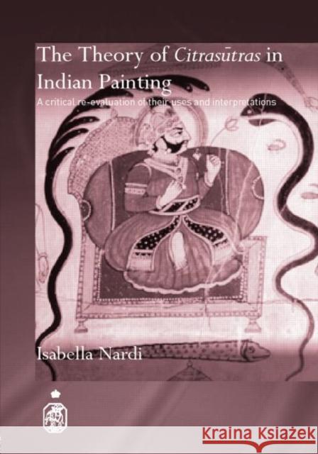 The Theory of Citrasutras in Indian Painting : A Critical Re-evaluation of their Uses and Interpretations Isabella Nardi 9780415391955 Routledge