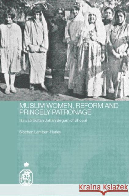 Muslim Women, Reform and Princely Patronage: Nawab Sultan Jahan Begam of Bhopal Lambert-Hurley, Siobhan 9780415401920 Routledge