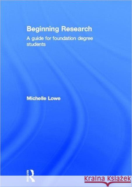 Beginning Research : A Guide for Foundation Degree Students Michelle Lowe 9780415409803