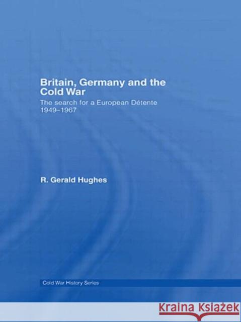 Britain, Germany and the Cold War : The Search for a European Detente 1949-1967 R. Gerald Hughes Gerald Hughes 9780415412070 Routledge