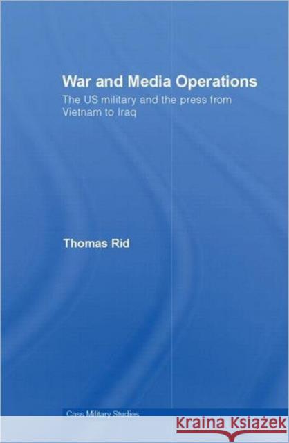 War and Media Operations: The US Military and the Press from Vietnam to Iraq Rid, Thomas 9780415416597 Routledge