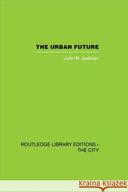 The Urban Future : A Choice Between Alternatives John N. Jackson 9780415418126 Routledge