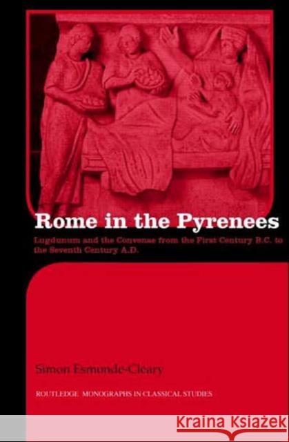 Rome in the Pyrenees: Lugdunum and the Convenae from the First Century B.C. to the Seventh Century A.D. Simon Esmonde Cleary 9780415426862