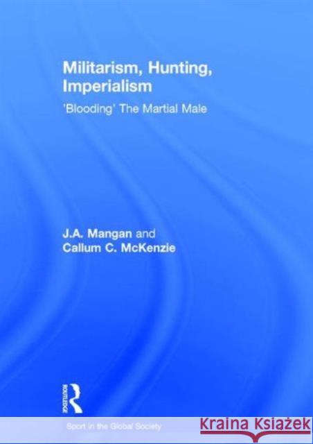 Militarism, Hunting, Imperialism: 'Blooding' the Martial Male Mangan, J. a. 9780415429559 Taylor & Francis