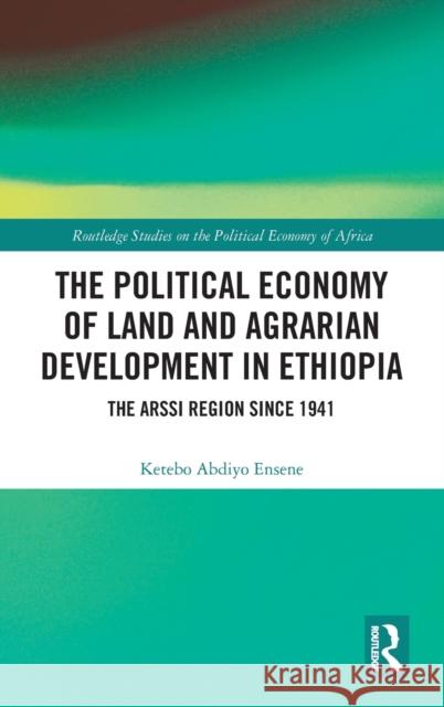 The Political Economy of Land and Agrarian Development in Ethiopia: The Arssi Region since 1941 Ensene, Ketebo Abdiyo 9780415434416 Routledge