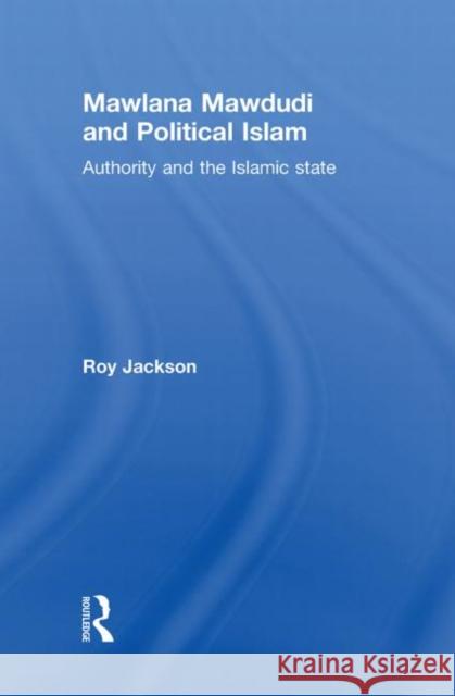 Mawlana Mawdudi and Political Islam : Authority and the Islamic state Jackson Roy 9780415474115 Routledge