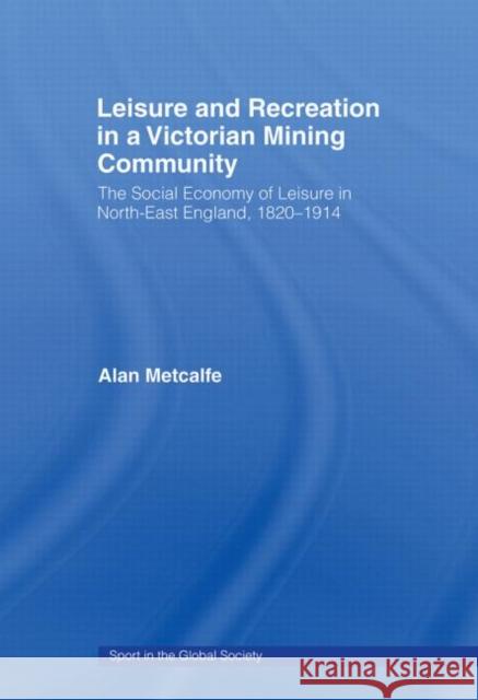 Leisure and Recreation in a Victorian Mining Community : The Social Economy of Leisure in North-East England, 1820-1914 Alan Metcalfe J A Mangan Boria Majumdar 9780415484916 Taylor & Francis