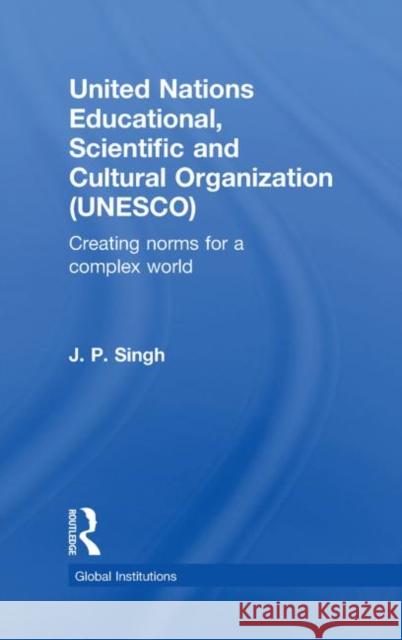 United Nations Educational, Scientific, and Cultural Organization (UNESCO) : Creating Norms for a Complex World J P SINGH   9780415491136 Taylor & Francis
