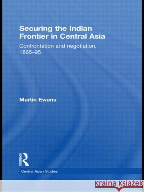 Securing the Indian Frontier in Central Asia: Confrontation and Negotiation, 1865-1895 Ewans, Martin 9780415496810
