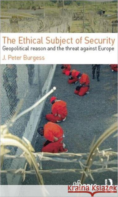 The Ethical Subject of Security: Geopolitical Reason and the Threat Against Europe Burgess, J. Peter 9780415499811 0