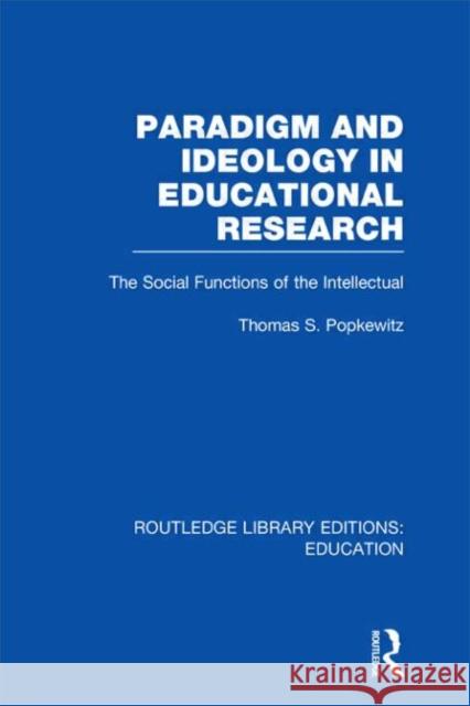 Paradigm and Ideology in Educational Research : The Social Functions of the Intellectual Thomas S. Popkewitz 9780415504911