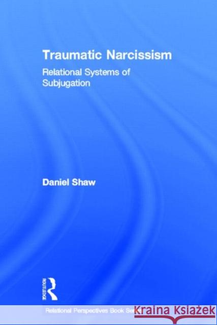 Traumatic Narcissism: Relational Systems of Subjugation Shaw, Daniel 9780415510240